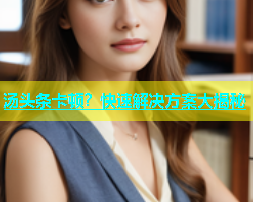 汤头条卡顿？快速解决方案大揭秘  第1张