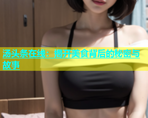 汤头条在线：揭开美食背后的秘密与故事  第1张
