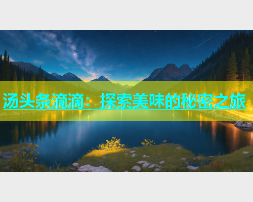 汤头条滴滴：探索美味的秘密之旅  第1张