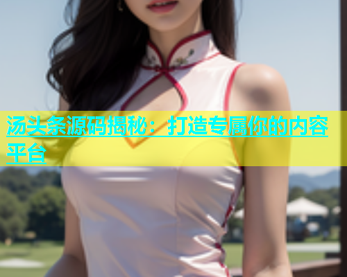 汤头条源码揭秘：打造专属你的内容平台  第1张