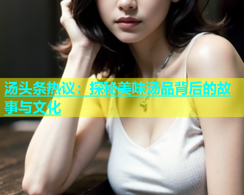 汤头条热议：探秘美味汤品背后的故事与文化  第1张