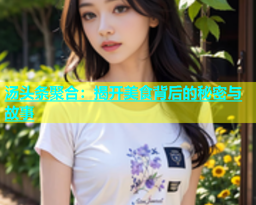 汤头条聚合：揭开美食背后的秘密与故事  第1张