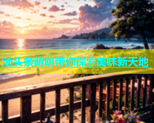 汤头条萌萌带你探索美味新天地  第1张