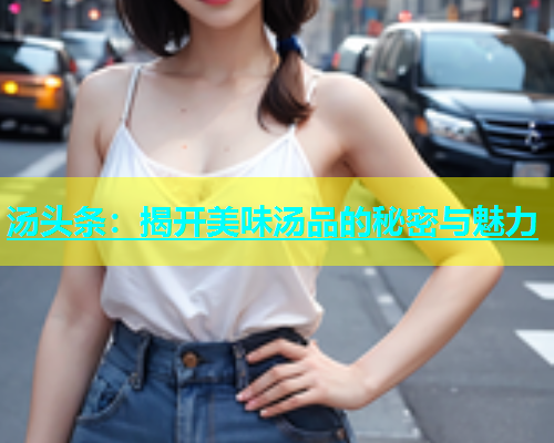 汤头条：揭开美味汤品的秘密与魅力  第1张