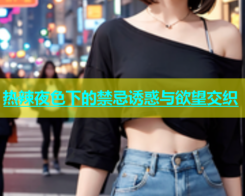 热辣夜色下的禁忌诱惑与欲望交织  第1张
