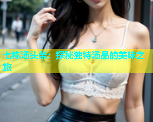七栋汤头条：探秘独特汤品的美味之旅