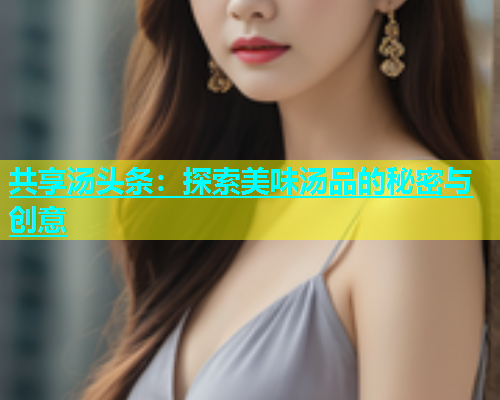 共享汤头条：探索美味汤品的秘密与创意  第1张