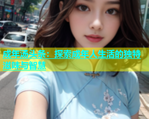 成年汤头条：探索成年人生活的独特滋味与智慧  第2张