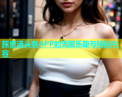 探索汤头条APP的无限乐趣与精彩内容
