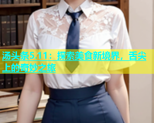 汤头条5.11：探索美食新境界，舌尖上的奇妙之旅  第1张