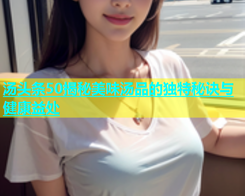 汤头条50揭秘美味汤品的独特秘诀与健康益处