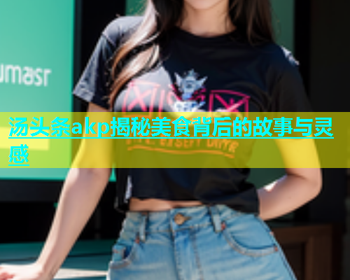 汤头条akp揭秘美食背后的故事与灵感  第1张