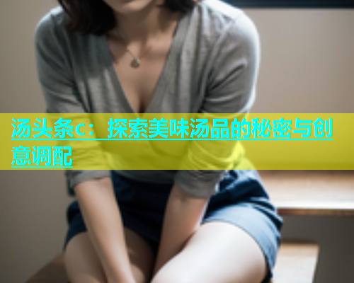汤头条c：探索美味汤品的秘密与创意调配