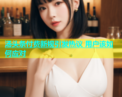 汤头条付费新规引发热议 用户该如何应对  第1张