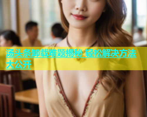 汤头条卸载难题揭秘 轻松解决方法大公开  第1张