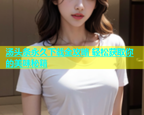 汤头条永久下载全攻略 轻松获取你的美味秘籍
