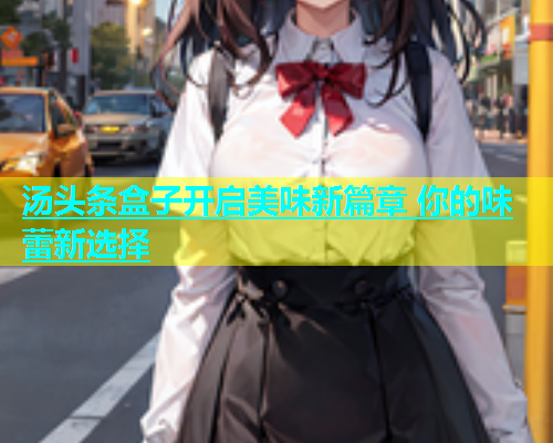 汤头条盒子开启美味新篇章 你的味蕾新选择  第2张