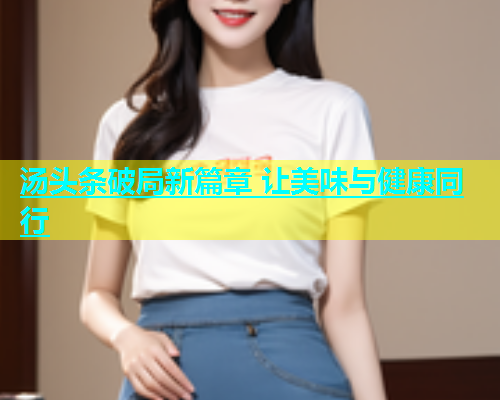 汤头条破局新篇章 让美味与健康同行