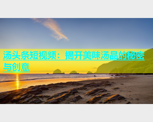 汤头条短视频：揭开美味汤品的秘密与创意