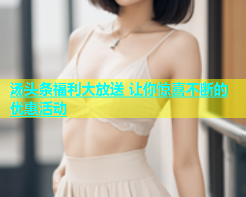 汤头条福利大放送 让你惊喜不断的优惠活动  第2张