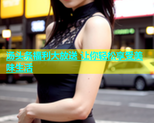 汤头条福利大放送 让你轻松享受美味生活  第1张