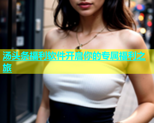 汤头条福利软件开启你的专属福利之旅