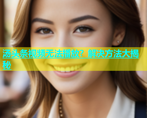 汤头条视频无法播放？解决方法大揭秘  第1张