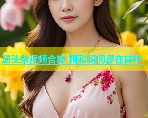 汤头条视频合集 精彩瞬间尽在其中  第1张