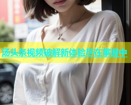 汤头条视频破解新体验尽在掌握中  第1张