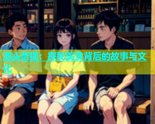 汤头条视：探秘美食背后的故事与文化  第1张