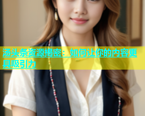 汤头条资源揭密：如何让你的内容更具吸引力  第1张
