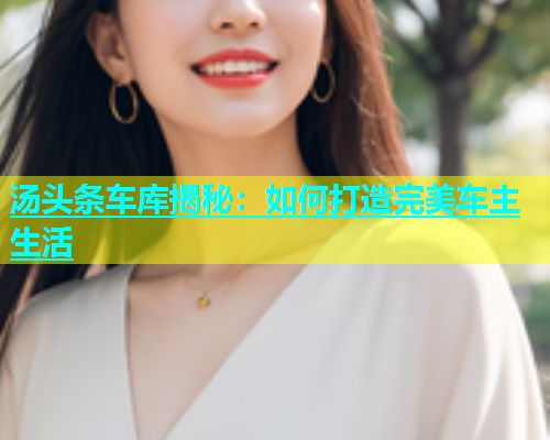 汤头条车库揭秘：如何打造完美车主生活  第1张