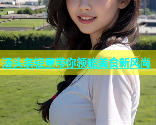 汤头条轻量带你领略美食新风尚  第1张