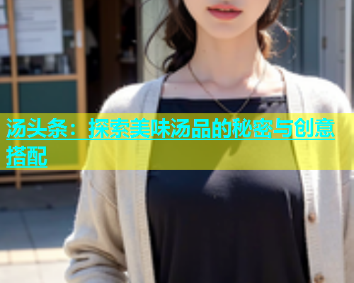 汤头条：探索美味汤品的秘密与创意搭配  第2张