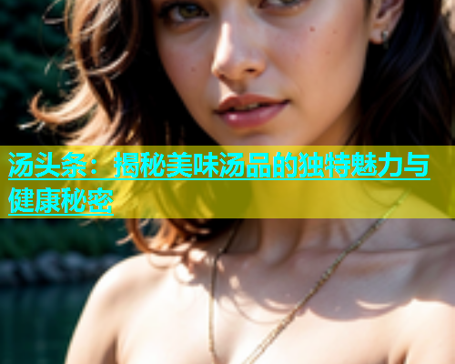 汤头条：揭秘美味汤品的独特魅力与健康秘密  第1张