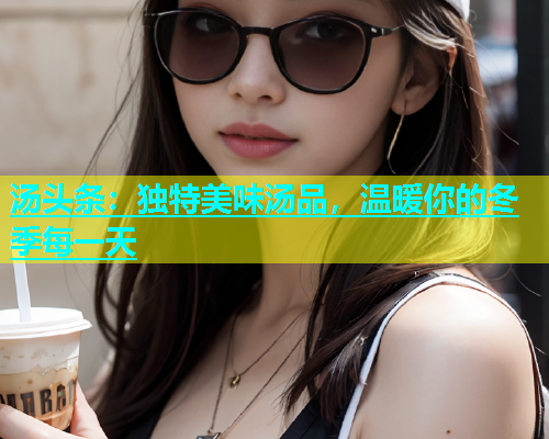 汤头条：独特美味汤品，温暖你的冬季每一天  第1张