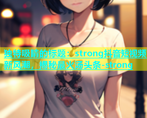 独特吸睛的标题：strong抖音短视频新风潮，揭秘最火汤头条-strong  第1张