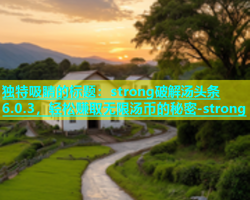 独特吸睛的标题：strong破解汤头条6.0.3，轻松赚取无限汤币的秘密-strong