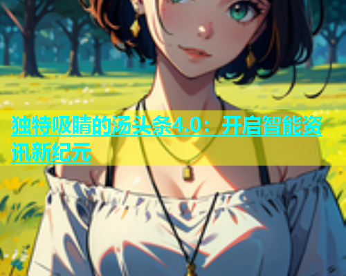 独特吸睛的汤头条4.0：开启智能资讯新纪元  第1张