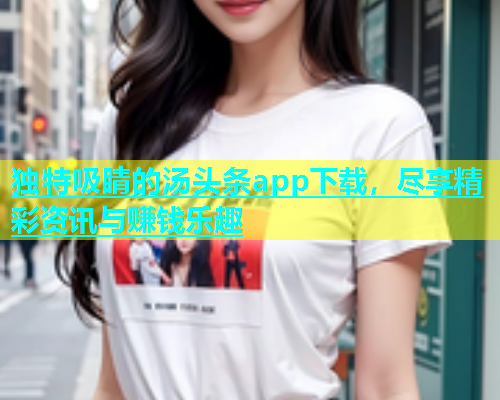 独特吸睛的汤头条app下载，尽享精彩资讯与赚钱乐趣