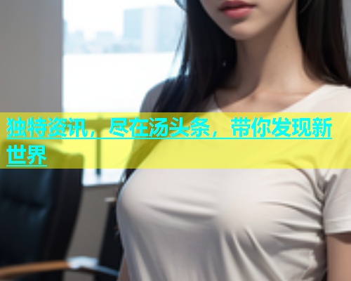 独特资讯，尽在汤头条，带你发现新世界  第1张