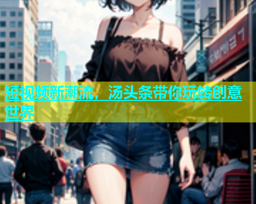 短视频新潮流，汤头条带你玩转创意世界  第1张