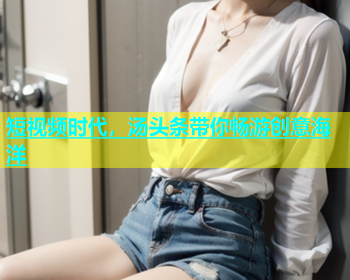 短视频时代，汤头条带你畅游创意海洋  第1张
