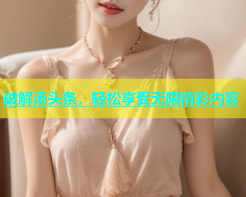 破解汤头条，轻松享受无限精彩内容