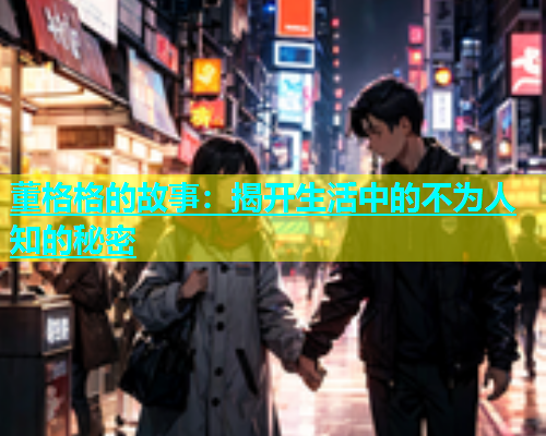 董格格的故事：揭开生活中的不为人知的秘密  第1张