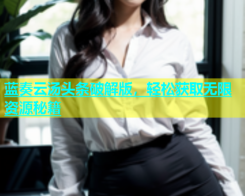 蓝奏云汤头条破解版，轻松获取无限资源秘籍