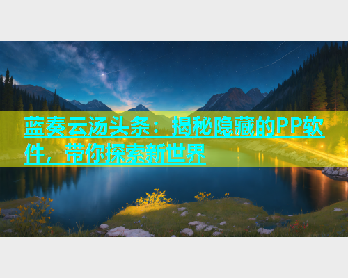 蓝奏云汤头条：揭秘隐藏的PP软件，带你探索新世界