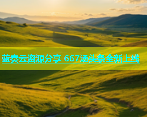 蓝奏云资源分享 667汤头条全新上线