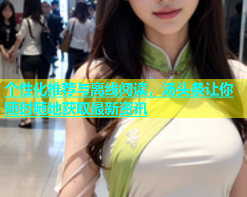 个性化推荐与离线阅读，汤头条让你随时随地获取最新资讯
