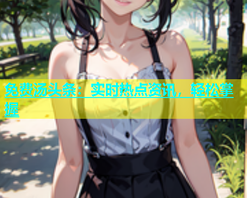 免费汤头条：实时热点资讯，轻松掌握